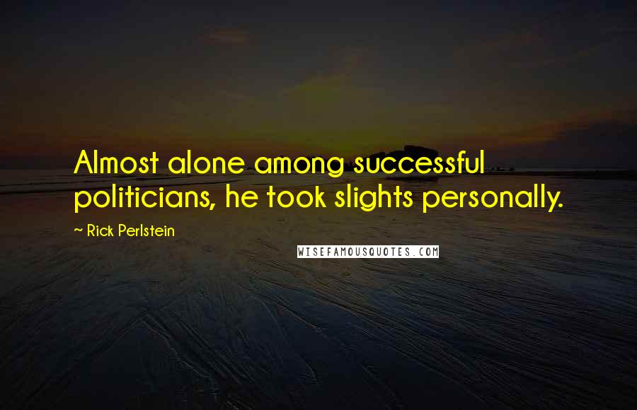 Rick Perlstein Quotes: Almost alone among successful politicians, he took slights personally.