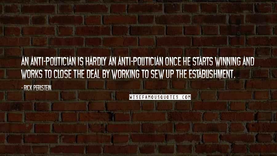 Rick Perlstein Quotes: An anti-politician is hardly an anti-politician once he starts winning and works to close the deal by working to sew up the Establishment.