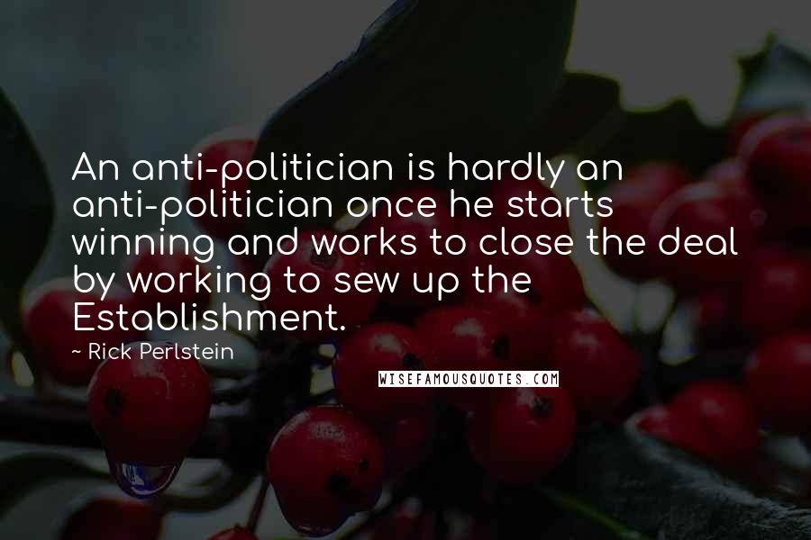 Rick Perlstein Quotes: An anti-politician is hardly an anti-politician once he starts winning and works to close the deal by working to sew up the Establishment.