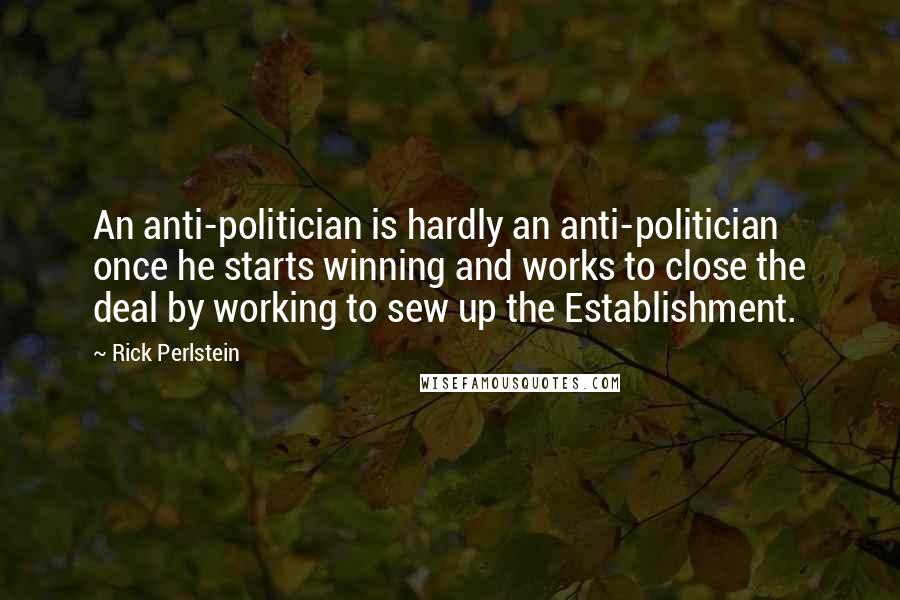 Rick Perlstein Quotes: An anti-politician is hardly an anti-politician once he starts winning and works to close the deal by working to sew up the Establishment.