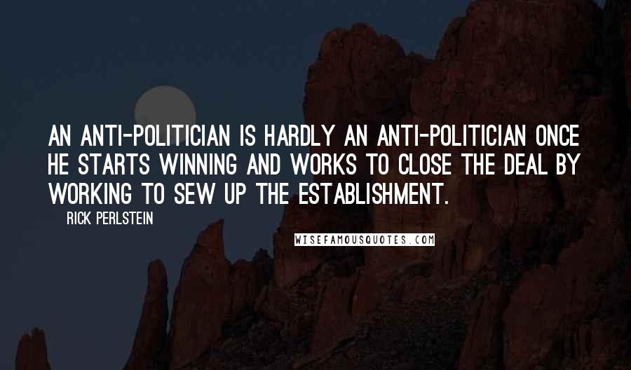 Rick Perlstein Quotes: An anti-politician is hardly an anti-politician once he starts winning and works to close the deal by working to sew up the Establishment.