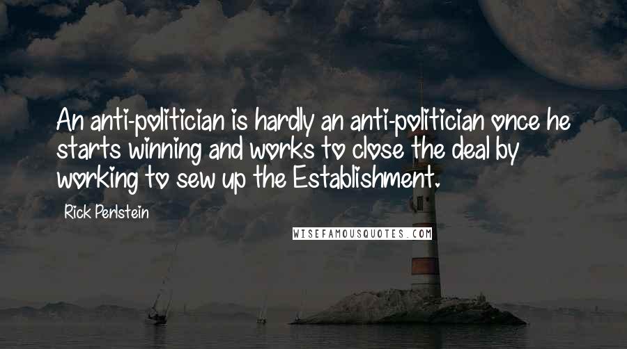 Rick Perlstein Quotes: An anti-politician is hardly an anti-politician once he starts winning and works to close the deal by working to sew up the Establishment.