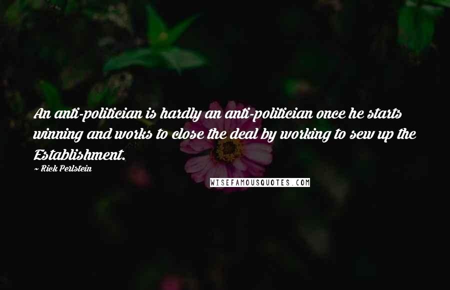 Rick Perlstein Quotes: An anti-politician is hardly an anti-politician once he starts winning and works to close the deal by working to sew up the Establishment.