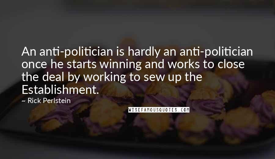 Rick Perlstein Quotes: An anti-politician is hardly an anti-politician once he starts winning and works to close the deal by working to sew up the Establishment.