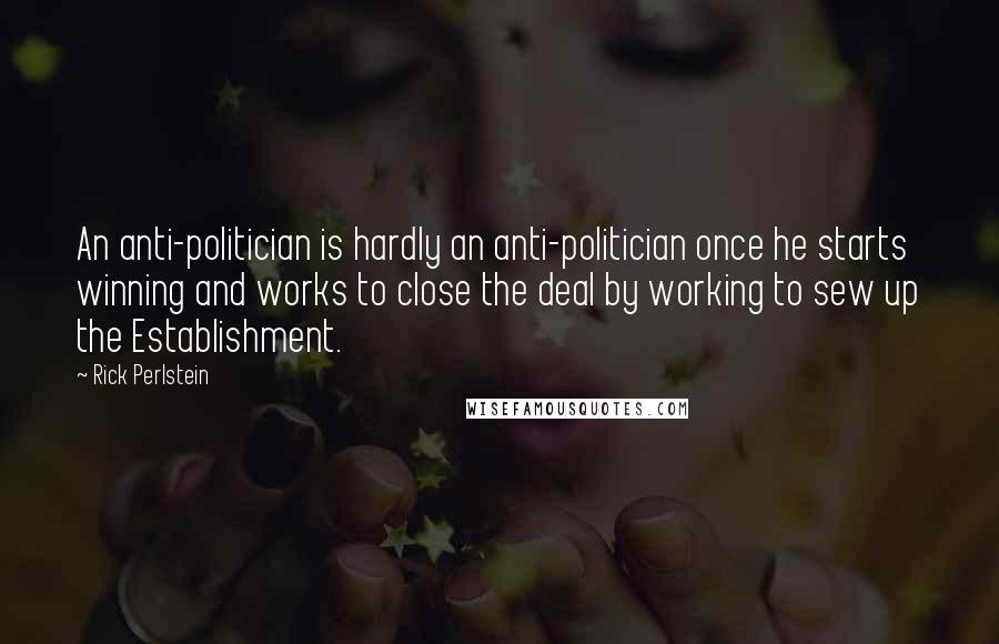 Rick Perlstein Quotes: An anti-politician is hardly an anti-politician once he starts winning and works to close the deal by working to sew up the Establishment.
