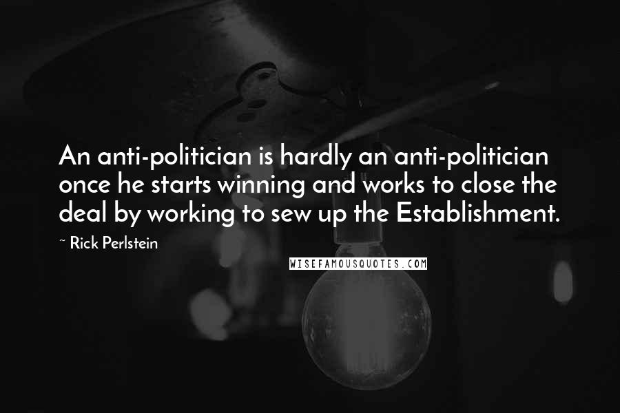 Rick Perlstein Quotes: An anti-politician is hardly an anti-politician once he starts winning and works to close the deal by working to sew up the Establishment.