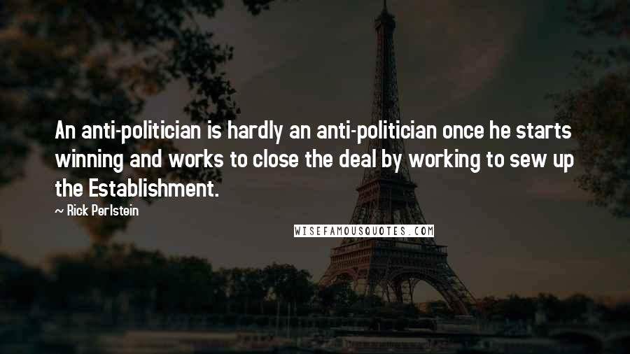 Rick Perlstein Quotes: An anti-politician is hardly an anti-politician once he starts winning and works to close the deal by working to sew up the Establishment.