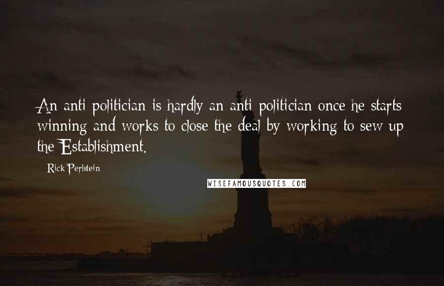 Rick Perlstein Quotes: An anti-politician is hardly an anti-politician once he starts winning and works to close the deal by working to sew up the Establishment.