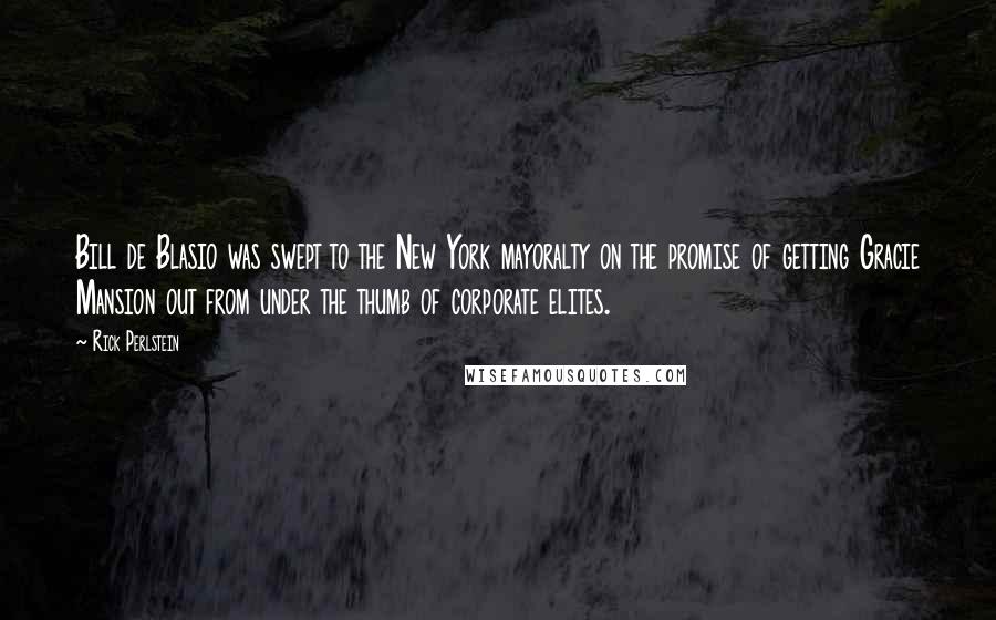 Rick Perlstein Quotes: Bill de Blasio was swept to the New York mayoralty on the promise of getting Gracie Mansion out from under the thumb of corporate elites.