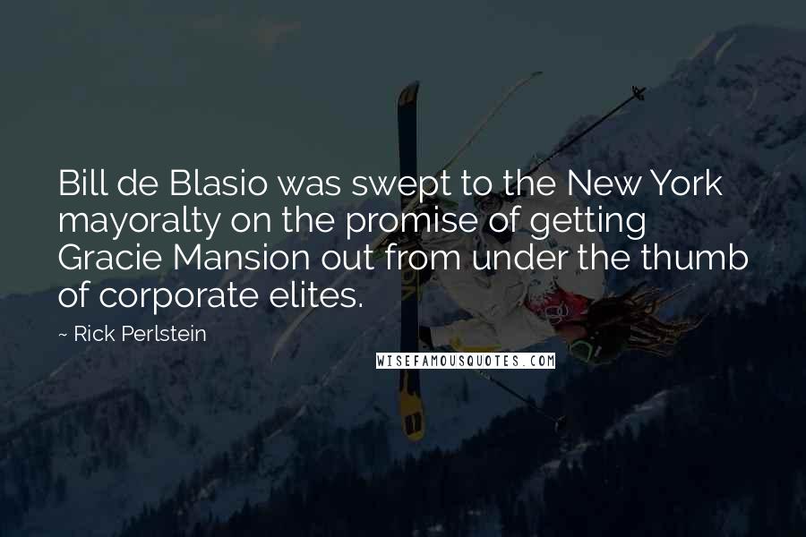 Rick Perlstein Quotes: Bill de Blasio was swept to the New York mayoralty on the promise of getting Gracie Mansion out from under the thumb of corporate elites.