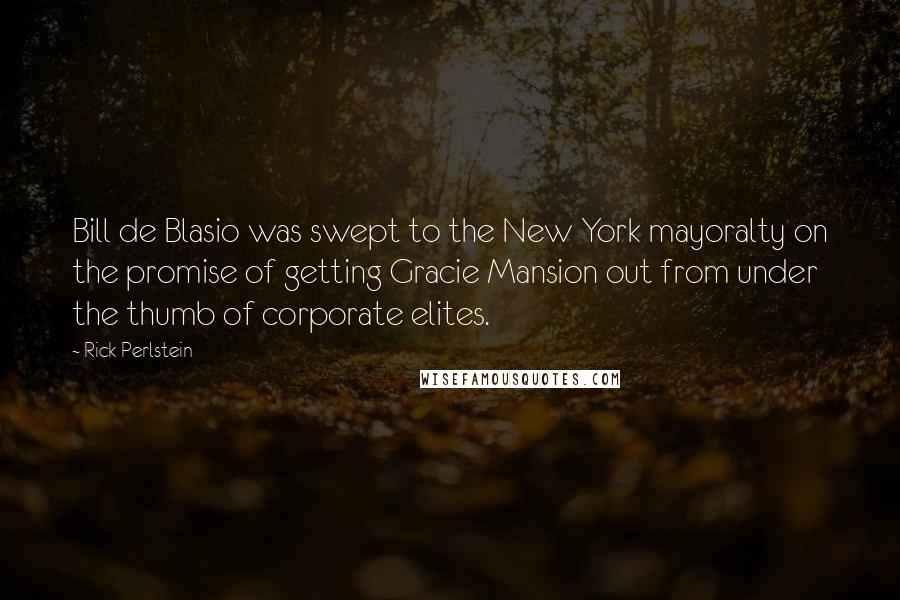 Rick Perlstein Quotes: Bill de Blasio was swept to the New York mayoralty on the promise of getting Gracie Mansion out from under the thumb of corporate elites.