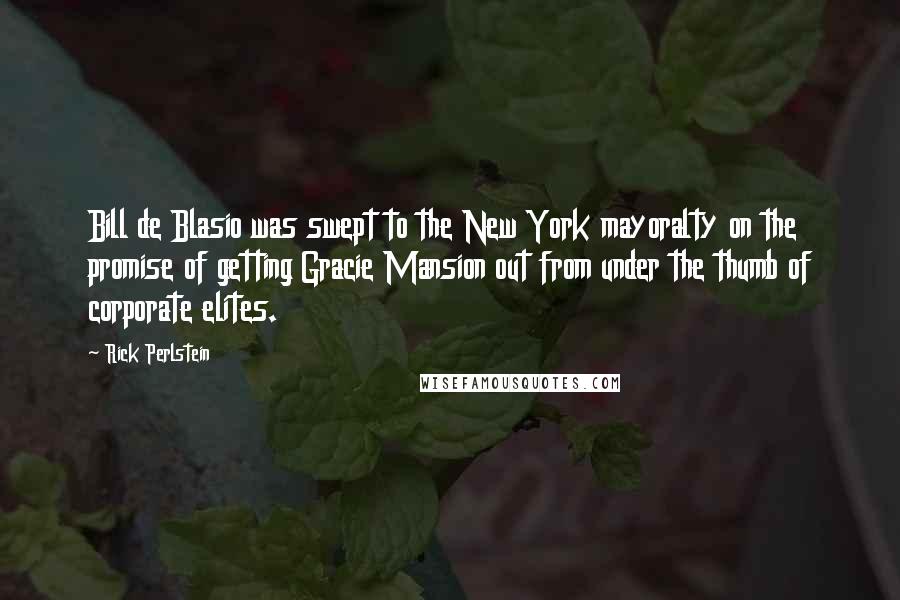 Rick Perlstein Quotes: Bill de Blasio was swept to the New York mayoralty on the promise of getting Gracie Mansion out from under the thumb of corporate elites.