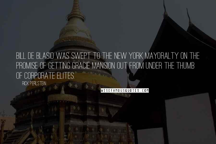 Rick Perlstein Quotes: Bill de Blasio was swept to the New York mayoralty on the promise of getting Gracie Mansion out from under the thumb of corporate elites.