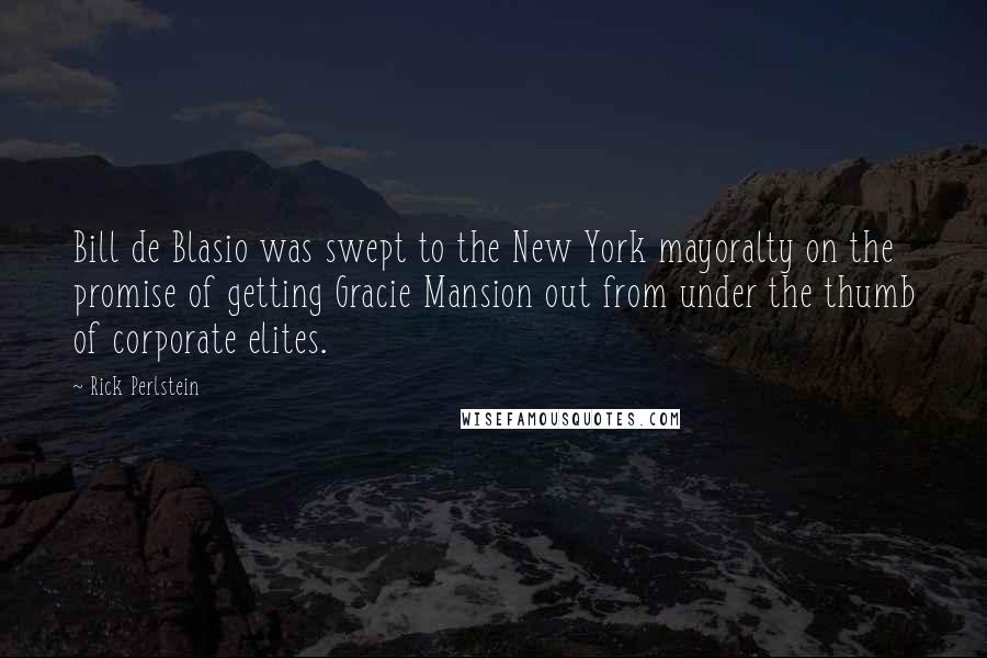 Rick Perlstein Quotes: Bill de Blasio was swept to the New York mayoralty on the promise of getting Gracie Mansion out from under the thumb of corporate elites.