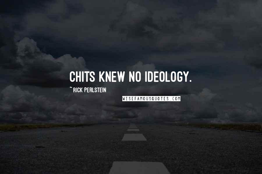 Rick Perlstein Quotes: Chits knew no ideology.