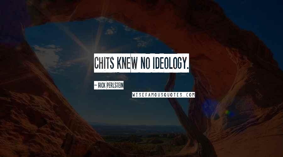 Rick Perlstein Quotes: Chits knew no ideology.