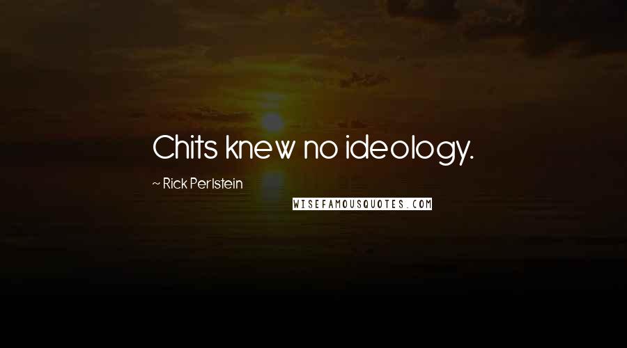 Rick Perlstein Quotes: Chits knew no ideology.