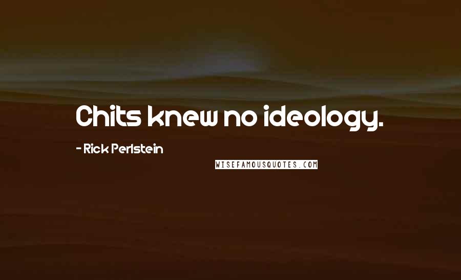 Rick Perlstein Quotes: Chits knew no ideology.