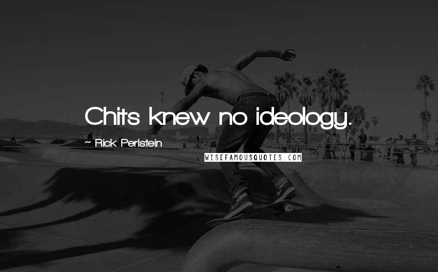 Rick Perlstein Quotes: Chits knew no ideology.