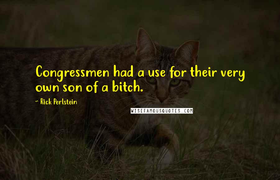 Rick Perlstein Quotes: Congressmen had a use for their very own son of a bitch.