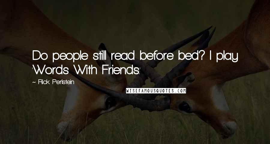 Rick Perlstein Quotes: Do people still read before bed? I play 'Words With Friends.'