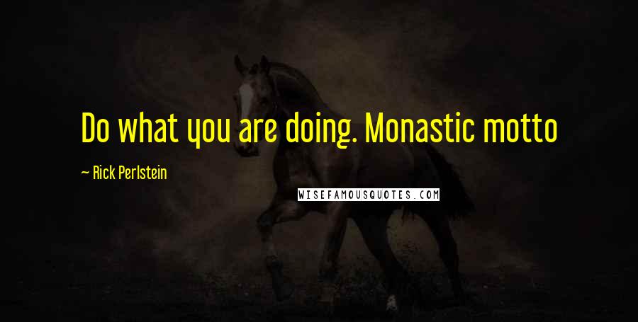 Rick Perlstein Quotes: Do what you are doing. Monastic motto