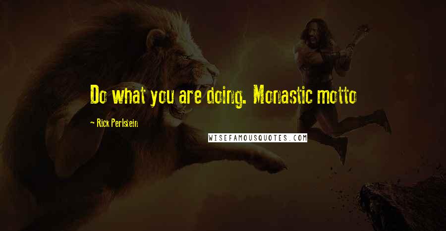 Rick Perlstein Quotes: Do what you are doing. Monastic motto