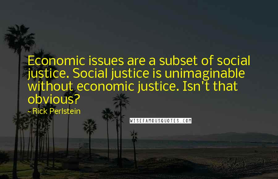 Rick Perlstein Quotes: Economic issues are a subset of social justice. Social justice is unimaginable without economic justice. Isn't that obvious?