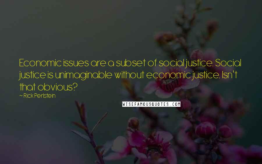 Rick Perlstein Quotes: Economic issues are a subset of social justice. Social justice is unimaginable without economic justice. Isn't that obvious?