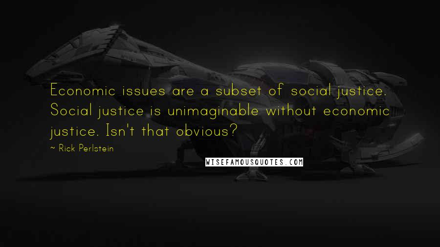 Rick Perlstein Quotes: Economic issues are a subset of social justice. Social justice is unimaginable without economic justice. Isn't that obvious?