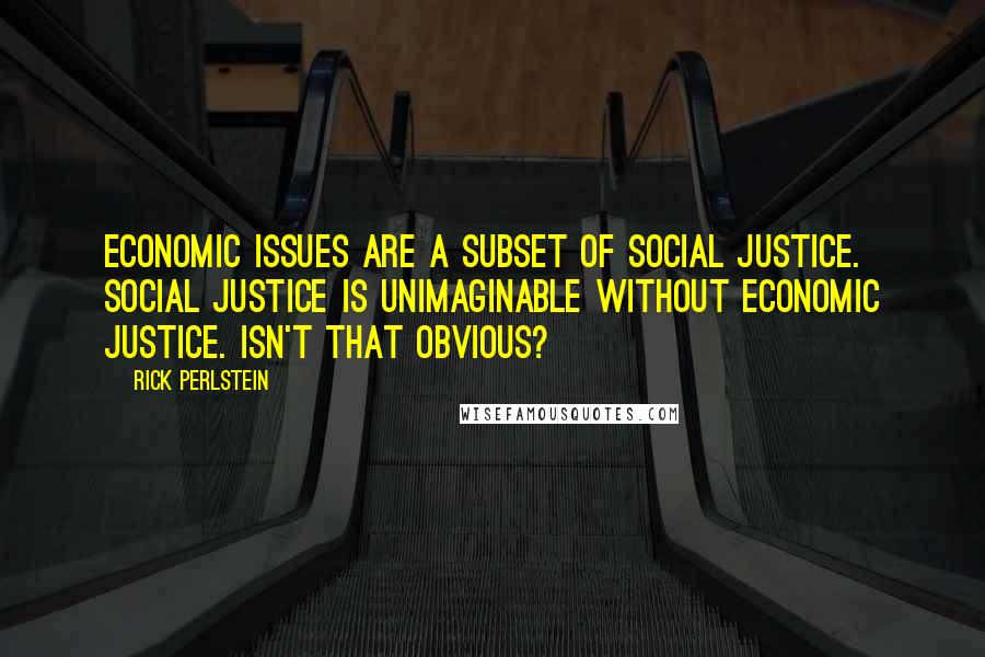 Rick Perlstein Quotes: Economic issues are a subset of social justice. Social justice is unimaginable without economic justice. Isn't that obvious?