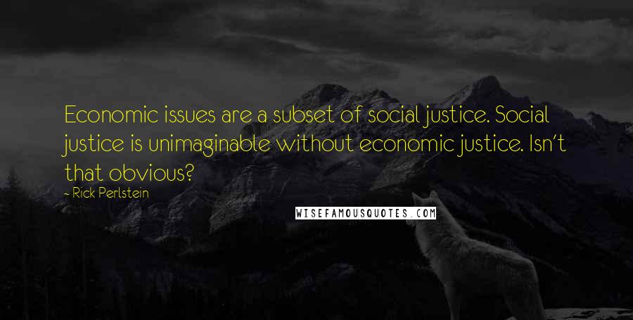 Rick Perlstein Quotes: Economic issues are a subset of social justice. Social justice is unimaginable without economic justice. Isn't that obvious?