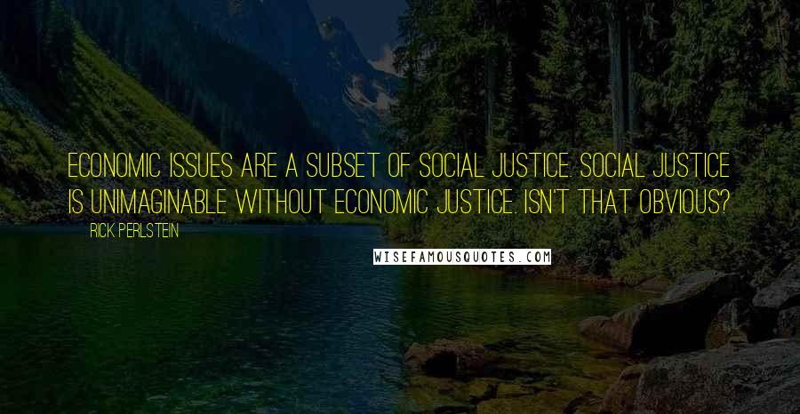 Rick Perlstein Quotes: Economic issues are a subset of social justice. Social justice is unimaginable without economic justice. Isn't that obvious?