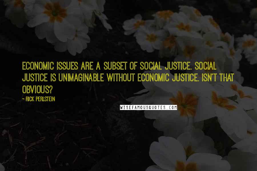 Rick Perlstein Quotes: Economic issues are a subset of social justice. Social justice is unimaginable without economic justice. Isn't that obvious?