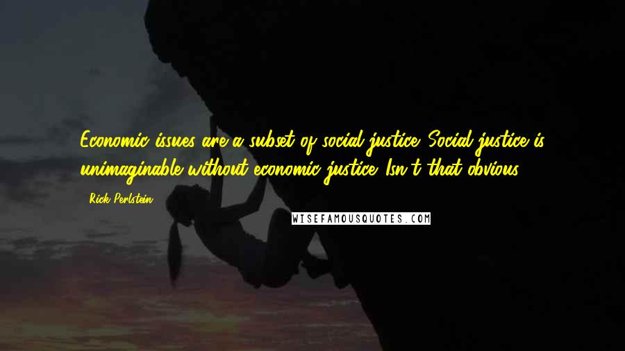 Rick Perlstein Quotes: Economic issues are a subset of social justice. Social justice is unimaginable without economic justice. Isn't that obvious?