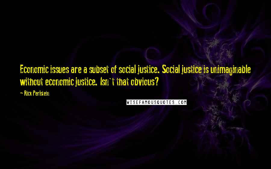 Rick Perlstein Quotes: Economic issues are a subset of social justice. Social justice is unimaginable without economic justice. Isn't that obvious?