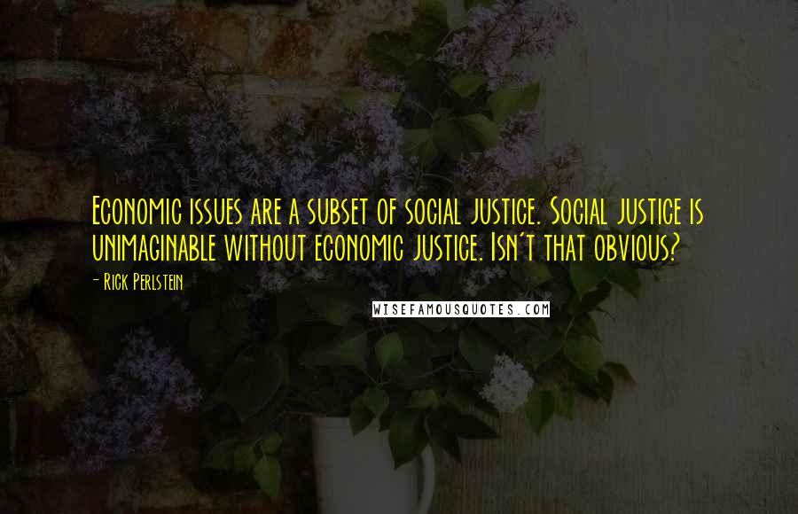 Rick Perlstein Quotes: Economic issues are a subset of social justice. Social justice is unimaginable without economic justice. Isn't that obvious?