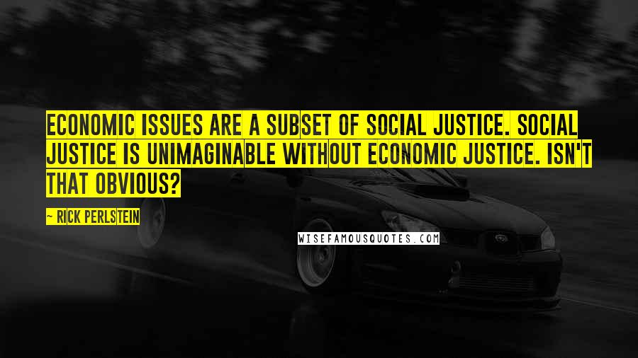 Rick Perlstein Quotes: Economic issues are a subset of social justice. Social justice is unimaginable without economic justice. Isn't that obvious?