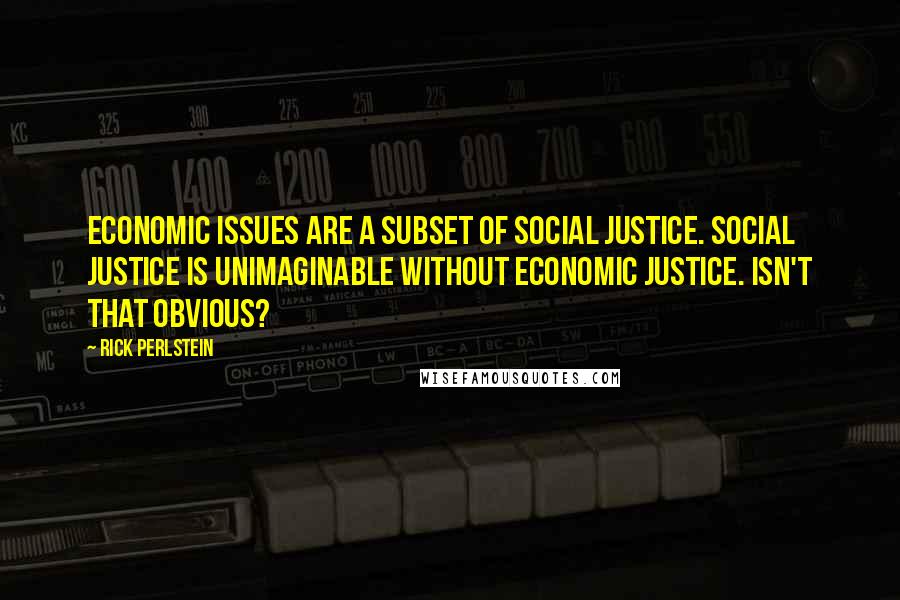 Rick Perlstein Quotes: Economic issues are a subset of social justice. Social justice is unimaginable without economic justice. Isn't that obvious?