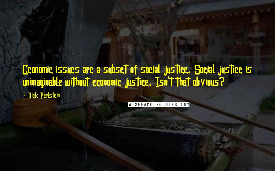 Rick Perlstein Quotes: Economic issues are a subset of social justice. Social justice is unimaginable without economic justice. Isn't that obvious?