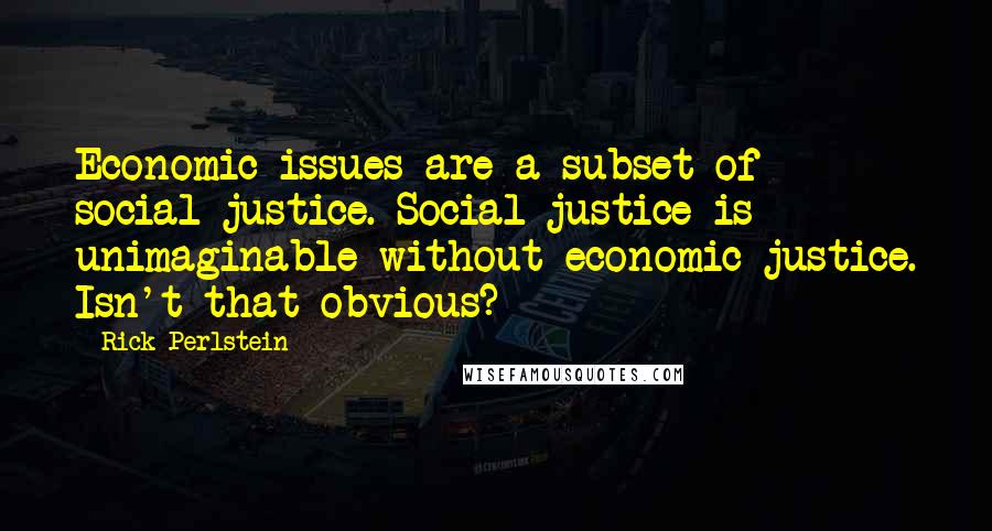 Rick Perlstein Quotes: Economic issues are a subset of social justice. Social justice is unimaginable without economic justice. Isn't that obvious?