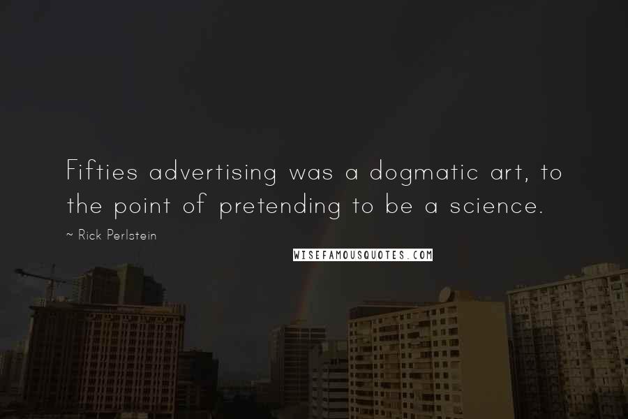 Rick Perlstein Quotes: Fifties advertising was a dogmatic art, to the point of pretending to be a science.