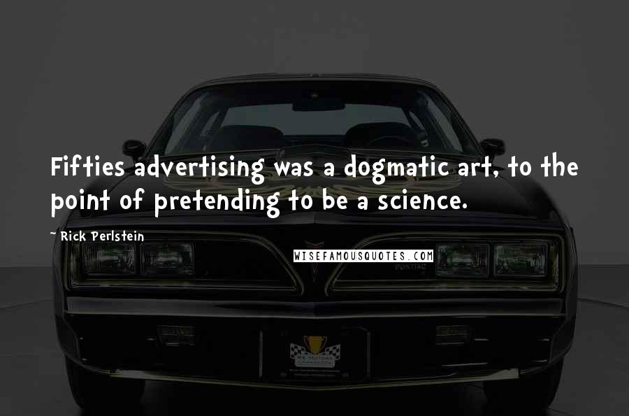 Rick Perlstein Quotes: Fifties advertising was a dogmatic art, to the point of pretending to be a science.