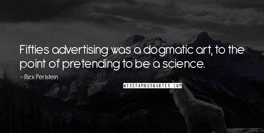 Rick Perlstein Quotes: Fifties advertising was a dogmatic art, to the point of pretending to be a science.