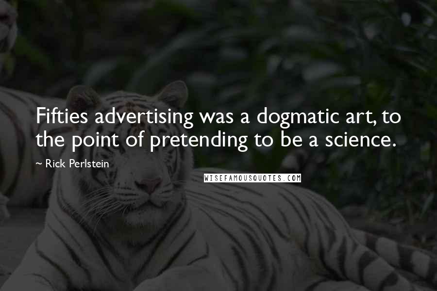 Rick Perlstein Quotes: Fifties advertising was a dogmatic art, to the point of pretending to be a science.