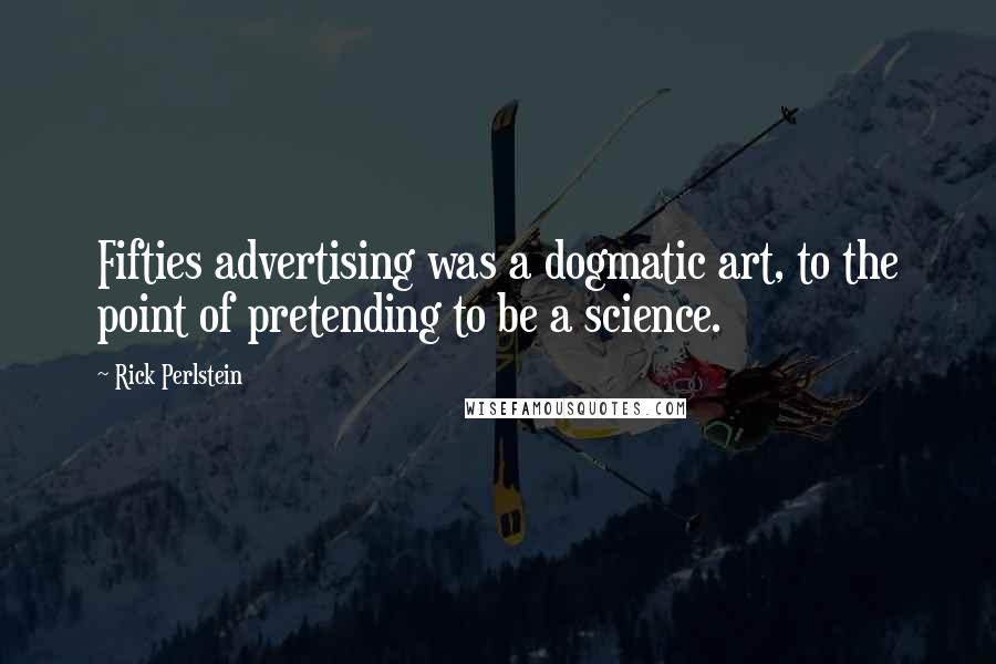 Rick Perlstein Quotes: Fifties advertising was a dogmatic art, to the point of pretending to be a science.