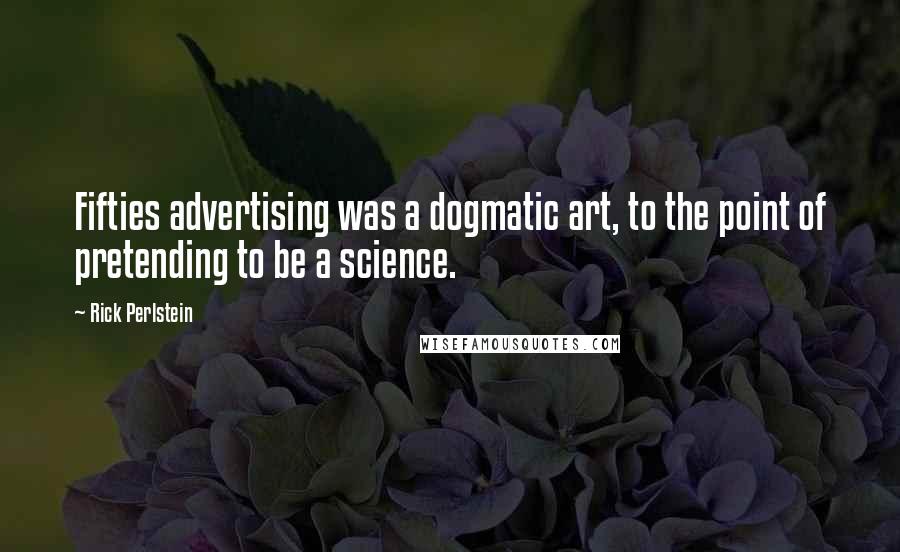 Rick Perlstein Quotes: Fifties advertising was a dogmatic art, to the point of pretending to be a science.