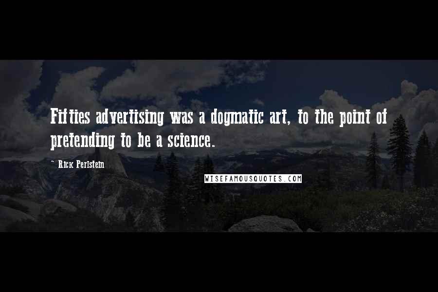 Rick Perlstein Quotes: Fifties advertising was a dogmatic art, to the point of pretending to be a science.