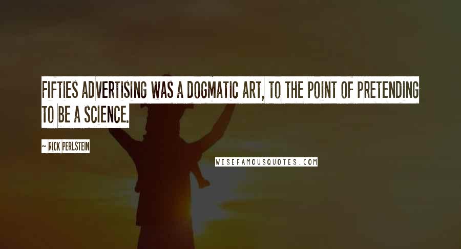 Rick Perlstein Quotes: Fifties advertising was a dogmatic art, to the point of pretending to be a science.