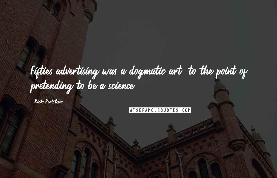 Rick Perlstein Quotes: Fifties advertising was a dogmatic art, to the point of pretending to be a science.